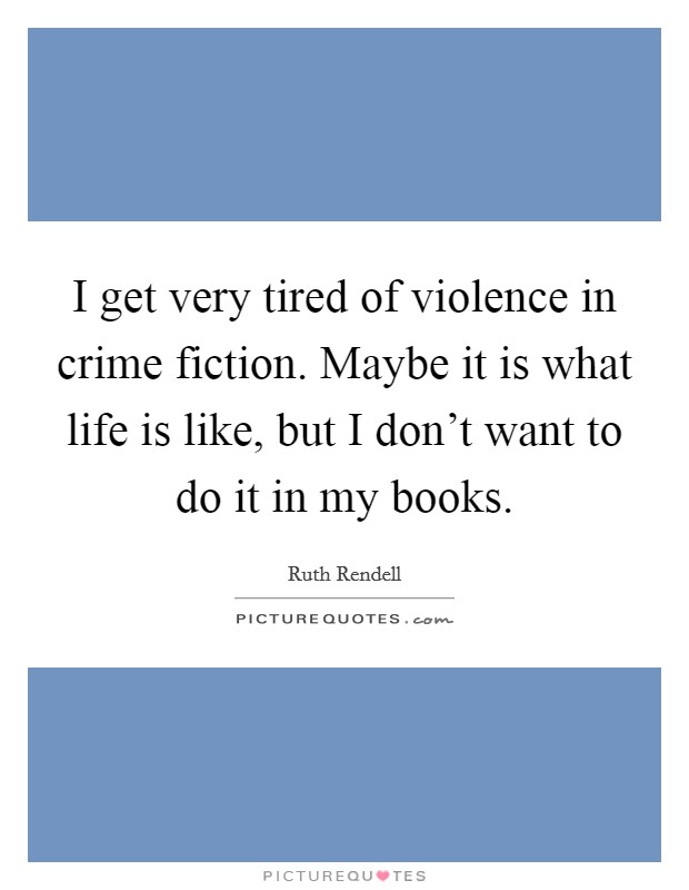 I get very tired of violence in crime fiction. Maybe it is what life is like, but I don't want to do it in my books. Picture Quote #1