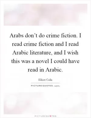 Arabs don’t do crime fiction. I read crime fiction and I read Arabic literature, and I wish this was a novel I could have read in Arabic Picture Quote #1