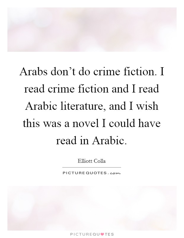 Arabs don't do crime fiction. I read crime fiction and I read Arabic literature, and I wish this was a novel I could have read in Arabic. Picture Quote #1