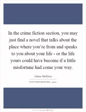 In the crime fiction section, you may just find a novel that talks about the place where you’re from and speaks to you about your life - or the life yours could have become if a little misfortune had come your way Picture Quote #1