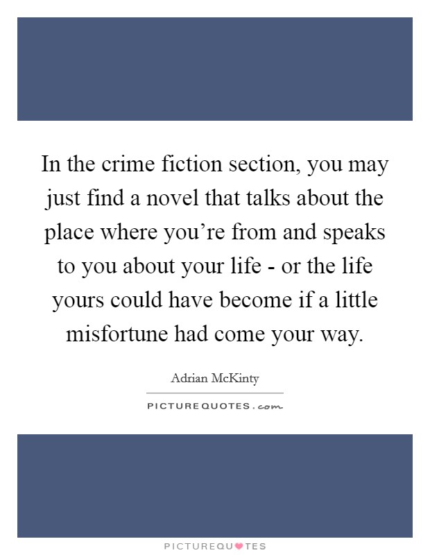 In the crime fiction section, you may just find a novel that talks about the place where you're from and speaks to you about your life - or the life yours could have become if a little misfortune had come your way. Picture Quote #1