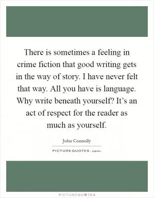 There is sometimes a feeling in crime fiction that good writing gets in the way of story. I have never felt that way. All you have is language. Why write beneath yourself? It’s an act of respect for the reader as much as yourself Picture Quote #1
