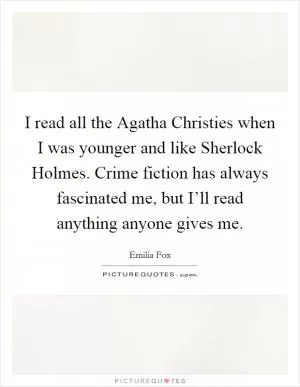 I read all the Agatha Christies when I was younger and like Sherlock Holmes. Crime fiction has always fascinated me, but I’ll read anything anyone gives me Picture Quote #1