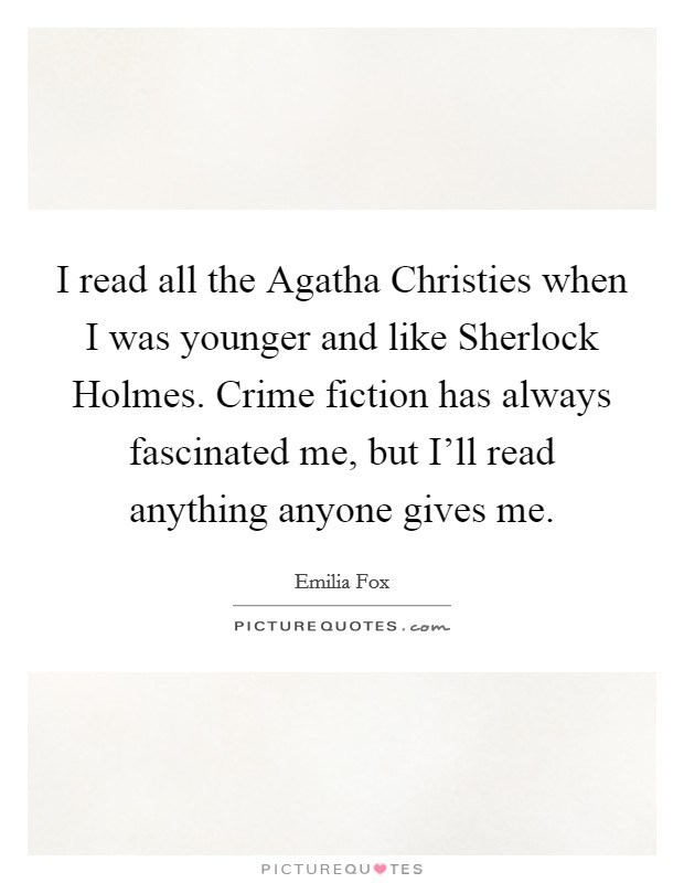I read all the Agatha Christies when I was younger and like Sherlock Holmes. Crime fiction has always fascinated me, but I'll read anything anyone gives me. Picture Quote #1