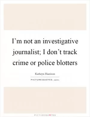 I’m not an investigative journalist; I don’t track crime or police blotters Picture Quote #1