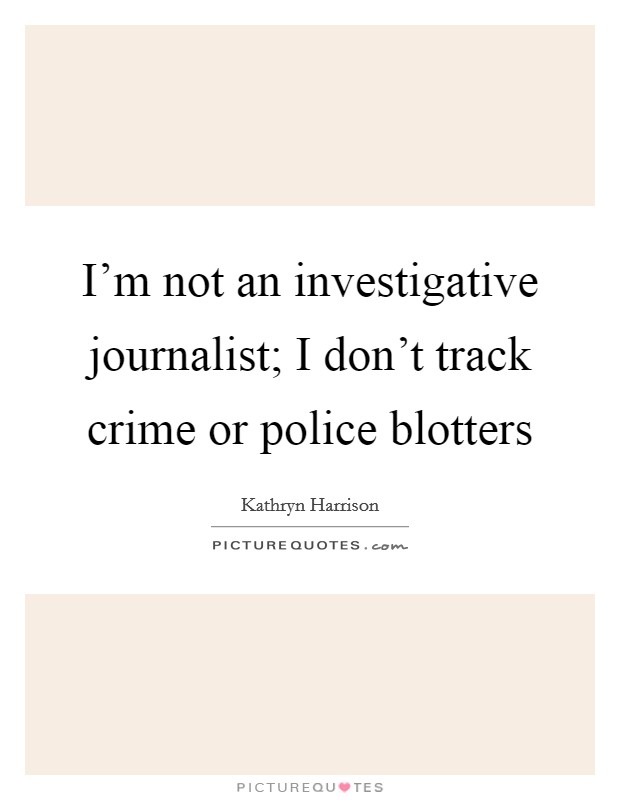 I'm not an investigative journalist; I don't track crime or police blotters Picture Quote #1