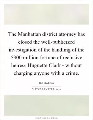 The Manhattan district attorney has closed the well-publicized investigation of the handling of the $300 million fortune of reclusive heiress Huguette Clark - without charging anyone with a crime Picture Quote #1