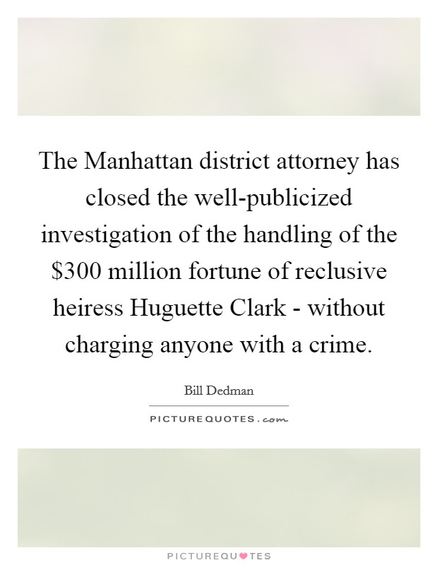 The Manhattan district attorney has closed the well-publicized investigation of the handling of the $300 million fortune of reclusive heiress Huguette Clark - without charging anyone with a crime. Picture Quote #1