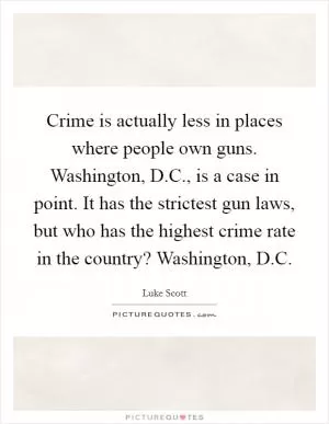 Crime is actually less in places where people own guns. Washington, D.C., is a case in point. It has the strictest gun laws, but who has the highest crime rate in the country? Washington, D.C Picture Quote #1