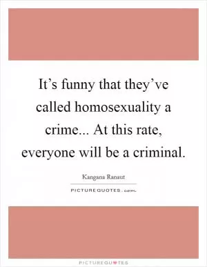 It’s funny that they’ve called homosexuality a crime... At this rate, everyone will be a criminal Picture Quote #1