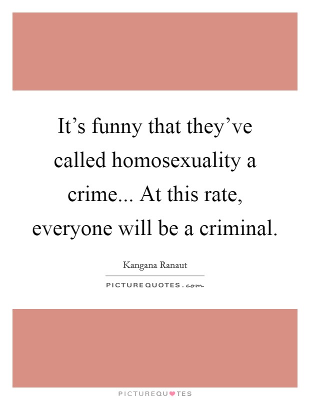 It's funny that they've called homosexuality a crime... At this rate, everyone will be a criminal. Picture Quote #1