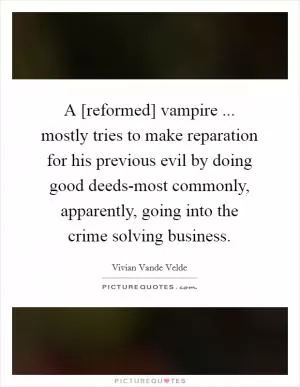 A [reformed] vampire ... mostly tries to make reparation for his previous evil by doing good deeds-most commonly, apparently, going into the crime solving business Picture Quote #1