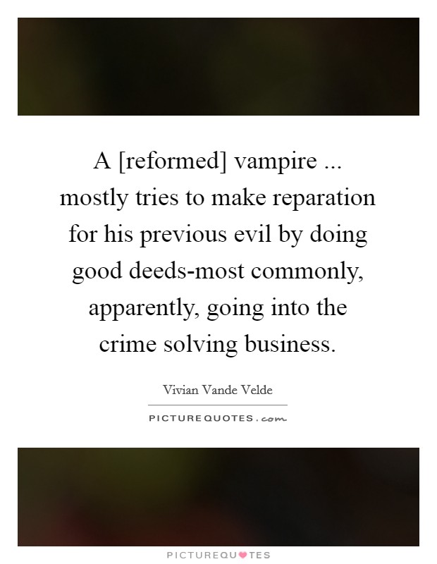 A [reformed] vampire ... mostly tries to make reparation for his previous evil by doing good deeds-most commonly, apparently, going into the crime solving business. Picture Quote #1