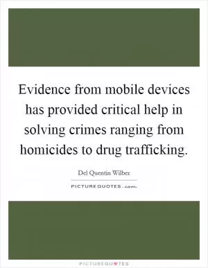 Evidence from mobile devices has provided critical help in solving crimes ranging from homicides to drug trafficking Picture Quote #1