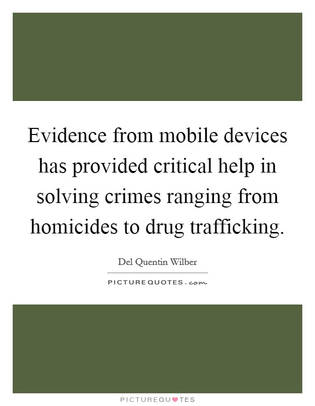 Evidence from mobile devices has provided critical help in solving crimes ranging from homicides to drug trafficking. Picture Quote #1