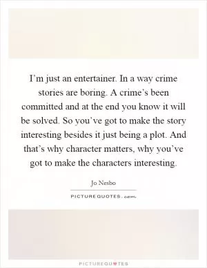 I’m just an entertainer. In a way crime stories are boring. A crime’s been committed and at the end you know it will be solved. So you’ve got to make the story interesting besides it just being a plot. And that’s why character matters, why you’ve got to make the characters interesting Picture Quote #1
