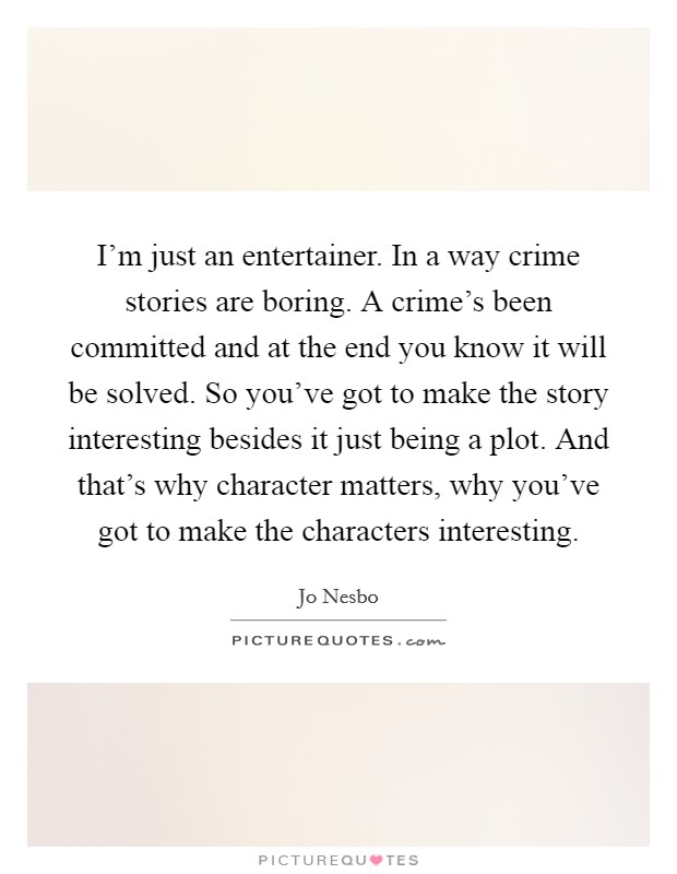 I'm just an entertainer. In a way crime stories are boring. A crime's been committed and at the end you know it will be solved. So you've got to make the story interesting besides it just being a plot. And that's why character matters, why you've got to make the characters interesting. Picture Quote #1