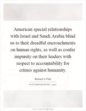 American special relationships with Israel and Saudi Arabia blind us to their dreadful encroachments on human rights, as well as confer impunity on their leaders with respect to accountability for crimes against humanity Picture Quote #1