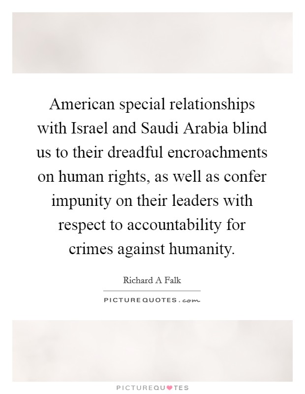 American special relationships with Israel and Saudi Arabia blind us to their dreadful encroachments on human rights, as well as confer impunity on their leaders with respect to accountability for crimes against humanity. Picture Quote #1