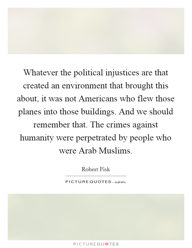 Whatever the political injustices are that created an environment that brought this about, it was not Americans who flew those planes into those buildings. And we should remember that. The crimes against humanity were perpetrated by people who were Arab Muslims. Picture Quote #1
