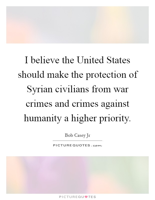 I believe the United States should make the protection of Syrian civilians from war crimes and crimes against humanity a higher priority. Picture Quote #1
