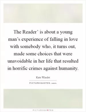 The Reader’ is about a young man’s experience of falling in love with somebody who, it turns out, made some choices that were unavoidable in her life that resulted in horrific crimes against humanity Picture Quote #1