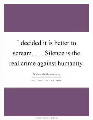 I decided it is better to scream. . . . Silence is the real crime against humanity Picture Quote #1