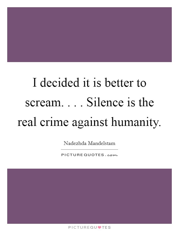 I decided it is better to scream. . . . Silence is the real crime against humanity. Picture Quote #1