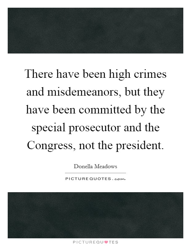 There have been high crimes and misdemeanors, but they have been committed by the special prosecutor and the Congress, not the president. Picture Quote #1