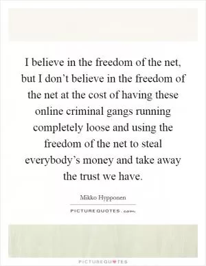 I believe in the freedom of the net, but I don’t believe in the freedom of the net at the cost of having these online criminal gangs running completely loose and using the freedom of the net to steal everybody’s money and take away the trust we have Picture Quote #1