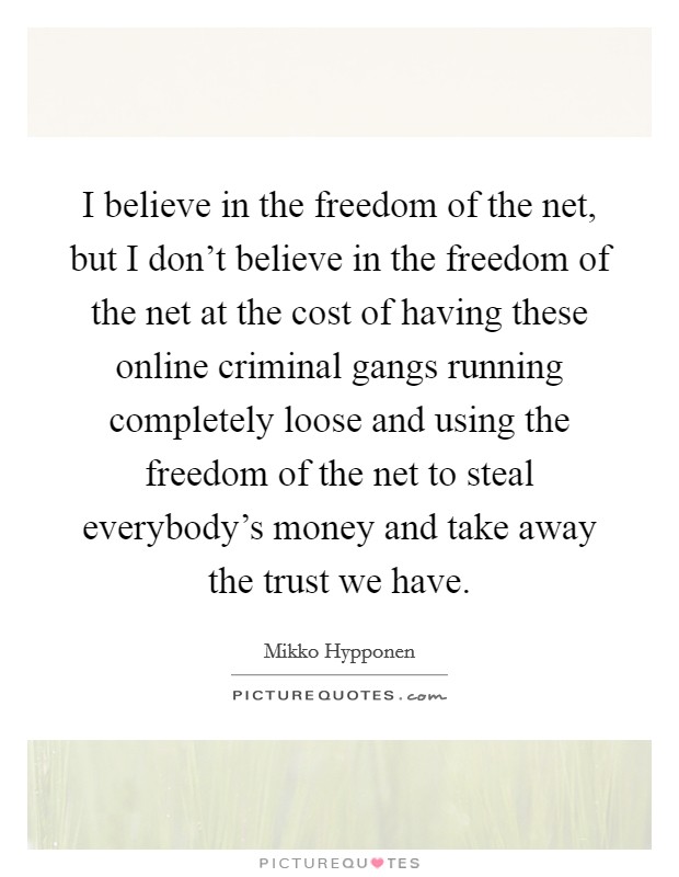 I believe in the freedom of the net, but I don't believe in the freedom of the net at the cost of having these online criminal gangs running completely loose and using the freedom of the net to steal everybody's money and take away the trust we have. Picture Quote #1