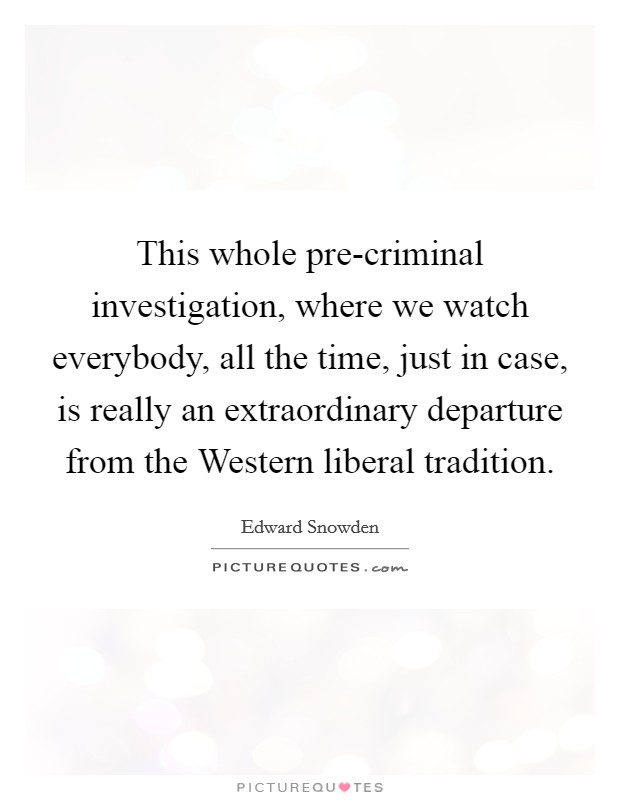 This whole pre-criminal investigation, where we watch everybody, all the time, just in case, is really an extraordinary departure from the Western liberal tradition. Picture Quote #1