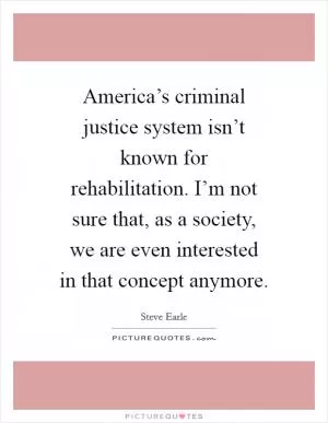 America’s criminal justice system isn’t known for rehabilitation. I’m not sure that, as a society, we are even interested in that concept anymore Picture Quote #1