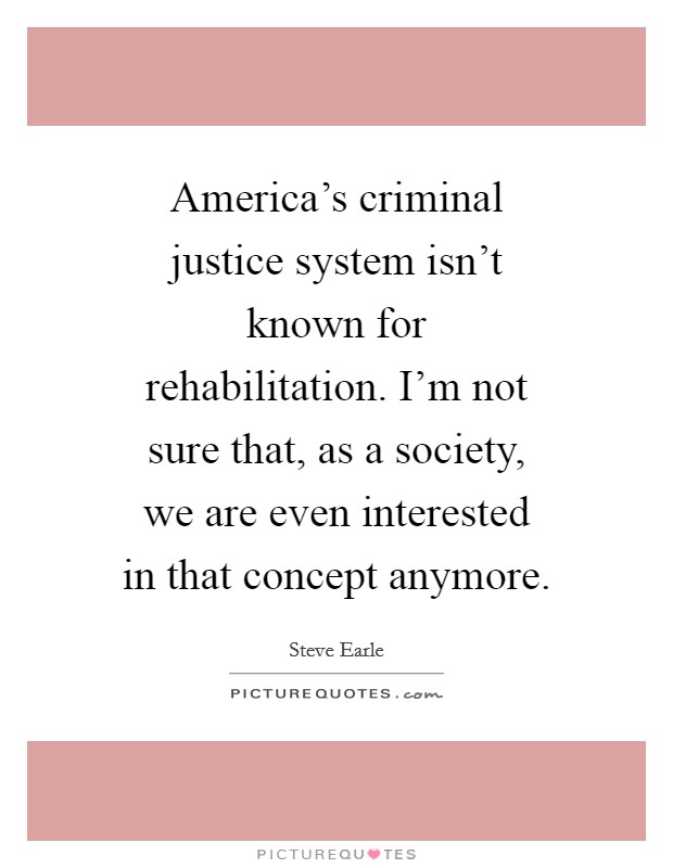 America's criminal justice system isn't known for rehabilitation. I'm not sure that, as a society, we are even interested in that concept anymore. Picture Quote #1