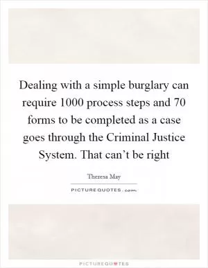 Dealing with a simple burglary can require 1000 process steps and 70 forms to be completed as a case goes through the Criminal Justice System. That can’t be right Picture Quote #1