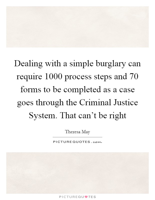Dealing with a simple burglary can require 1000 process steps and 70 forms to be completed as a case goes through the Criminal Justice System. That can't be right Picture Quote #1