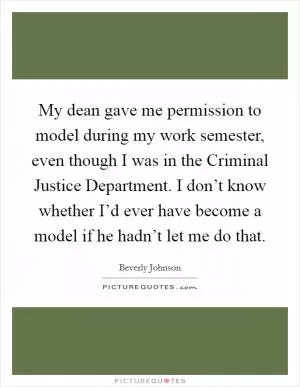 My dean gave me permission to model during my work semester, even though I was in the Criminal Justice Department. I don’t know whether I’d ever have become a model if he hadn’t let me do that Picture Quote #1