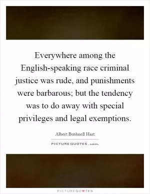 Everywhere among the English-speaking race criminal justice was rude, and punishments were barbarous; but the tendency was to do away with special privileges and legal exemptions Picture Quote #1