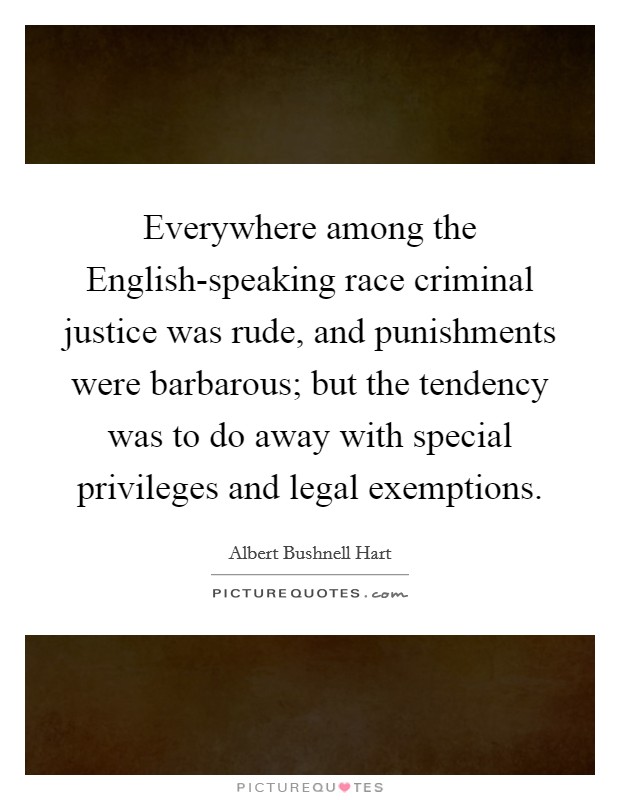 Everywhere among the English-speaking race criminal justice was rude, and punishments were barbarous; but the tendency was to do away with special privileges and legal exemptions. Picture Quote #1