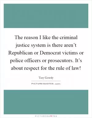 The reason I like the criminal justice system is there aren’t Republican or Democrat victims or police officers or prosecutors. It’s about respect for the rule of law! Picture Quote #1