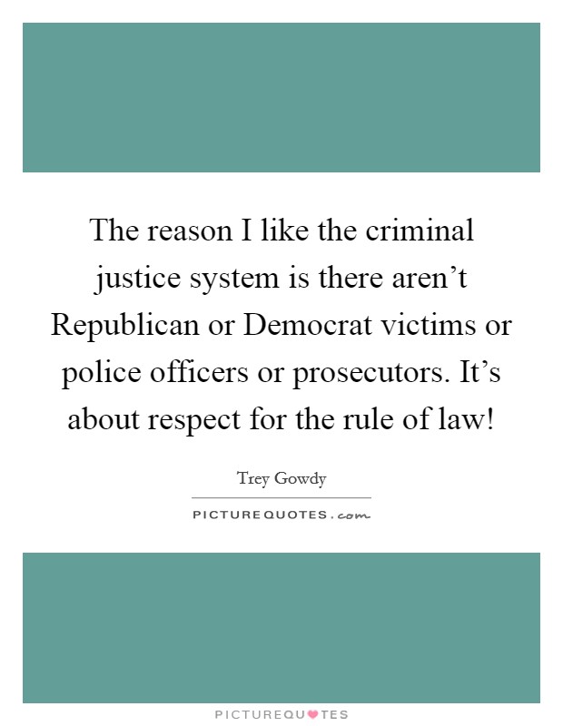 The reason I like the criminal justice system is there aren't Republican or Democrat victims or police officers or prosecutors. It's about respect for the rule of law! Picture Quote #1
