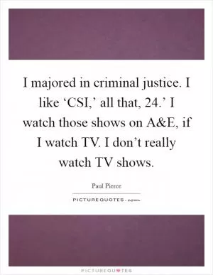 I majored in criminal justice. I like ‘CSI,’ all that,  24.’ I watch those shows on A Picture Quote #1