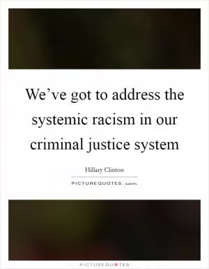 We’ve got to address the systemic racism in our criminal justice system Picture Quote #1