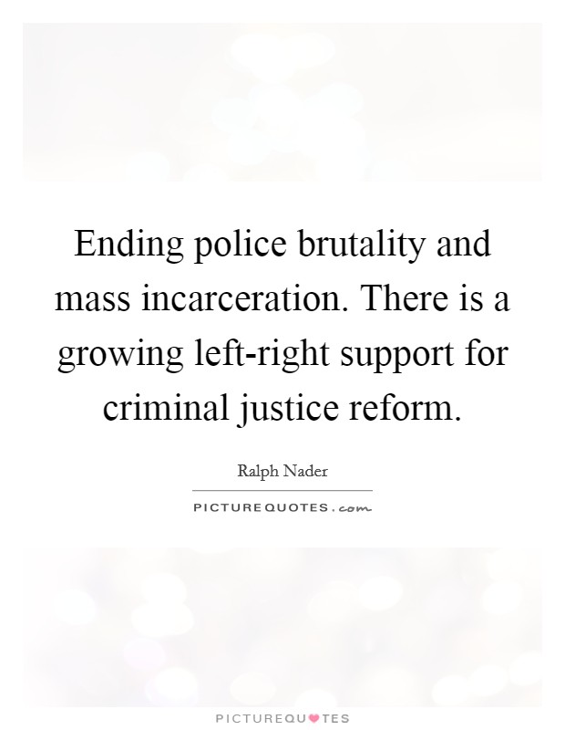 Ending police brutality and mass incarceration. There is a growing left-right support for criminal justice reform. Picture Quote #1