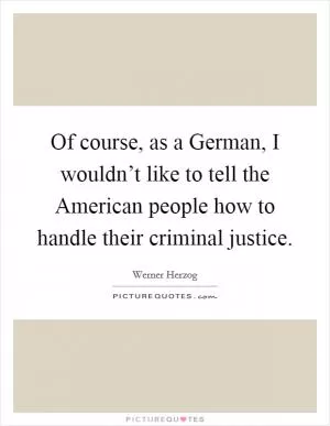 Of course, as a German, I wouldn’t like to tell the American people how to handle their criminal justice Picture Quote #1