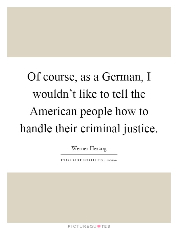 Of course, as a German, I wouldn't like to tell the American people how to handle their criminal justice. Picture Quote #1