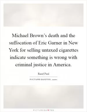 Michael Brown’s death and the suffocation of Eric Garner in New York for selling untaxed cigarettes indicate something is wrong with criminal justice in America Picture Quote #1