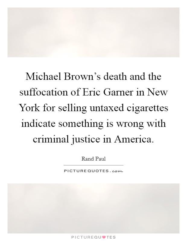 Michael Brown's death and the suffocation of Eric Garner in New York for selling untaxed cigarettes indicate something is wrong with criminal justice in America. Picture Quote #1