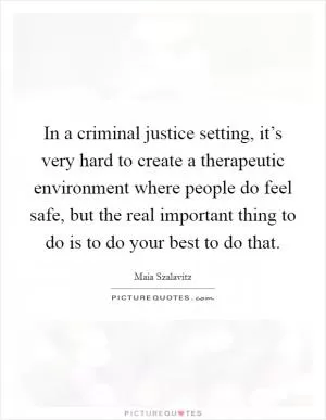 In a criminal justice setting, it’s very hard to create a therapeutic environment where people do feel safe, but the real important thing to do is to do your best to do that Picture Quote #1