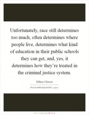 Unfortunately, race still determines too much, often determines where people live, determines what kind of education in their public schools they can get, and, yes, it determines how they’re treated in the criminal justice system Picture Quote #1